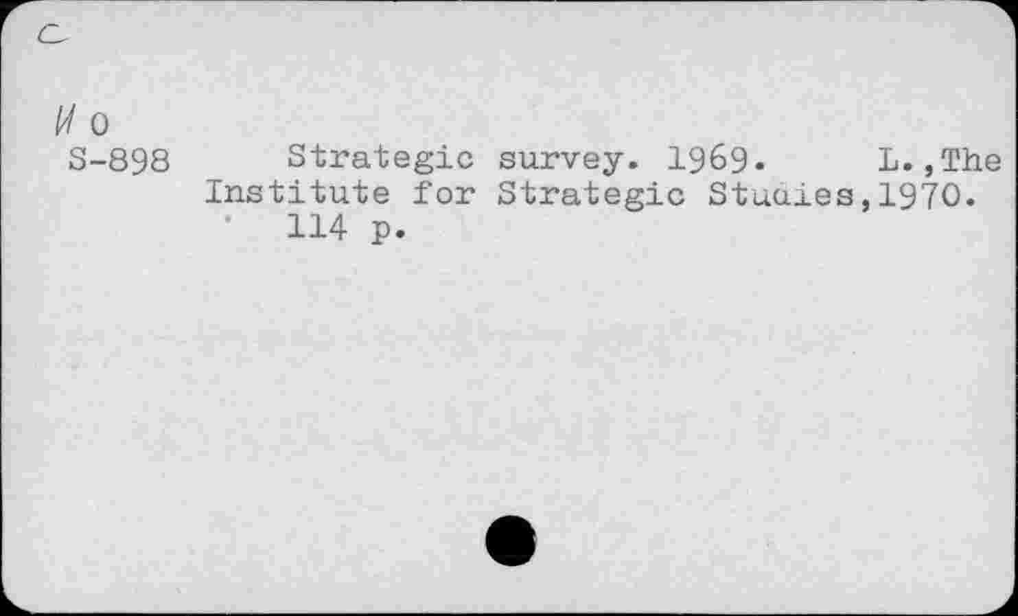 ﻿W 0
S-898 Strategic survey. 1969« L.,The Institute for Strategic Studies,1970.
114 p.